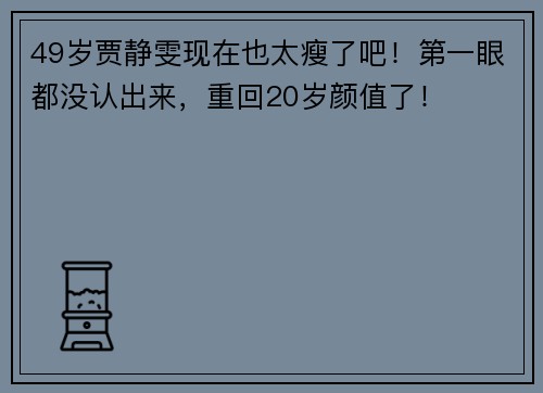 49岁贾静雯现在也太瘦了吧！第一眼都没认出来，重回20岁颜值了！